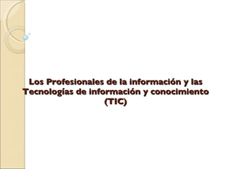 Los Profesionales de la información y las Tecnologías de información y conocimiento (TIC) 