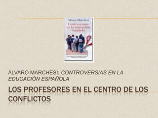 ÁLVARO MARCHESI: CONTROVERSIAS EN LA
EDUCACIÓN ESPAÑOLA

LOS PROFESORES EN EL CENTRO DE LOS
CONFLICTOS
 