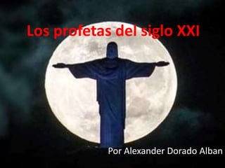 Los profetas del siglo XXI 
Por Alexander Dorado Alban 
 