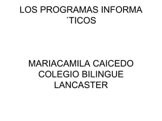 LOS PROGRAMAS INFORMA
´TICOS

MARIACAMILA CAICEDO
COLEGIO BILINGUE
LANCASTER

 