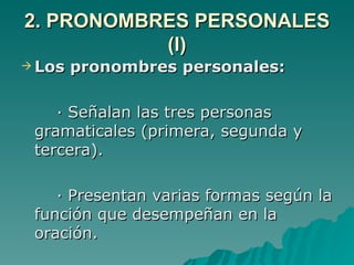2. PRONOMBRES PERSONALES (I) Los pronombres personales: · Señalan las tres personas gramaticales (primera, segunda y tercera). · Presentan varias formas según la función que desempeñan en la oración. 