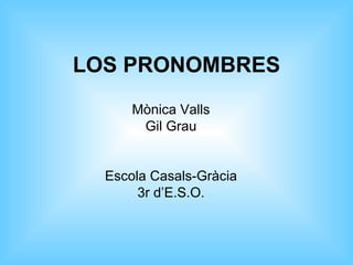 LOS PRONOMBRES Mònica Valls Gil Grau Escola Casals-Gràcia 3r d’E.S.O. 