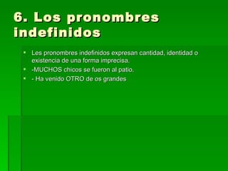 6. Los pronombres indefinidos Les pronombres indefinidos expresan cantidad, identidad o existencia de una forma imprecisa. -MUCHOS chicos se fueron al patio. - Ha venido OTRO de os grandes 