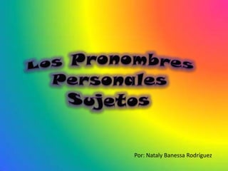 Los Pronombres  Personales Sujetos Por: Nataly Banessa Rodríguez 