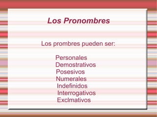 Los Pronombres

Los prombres pueden ser:

    Personales
    Demostrativos
    Posesivos
    Numerales
    Indefinidos
    Interrogativos
    Exclmativos
 