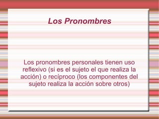 Los Pronombres




  Los pronombres personales tienen uso
 reflexivo (si es el sujeto el que realiza la
acción) o recíproco (los componentes del
   sujeto realiza la acción sobre otros)
 