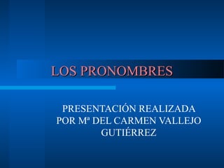LOS PRONOMBRES

 PRESENTACIÓN REALIZADA
POR Mª DEL CARMEN VALLEJO
        GUTIÉRREZ
 