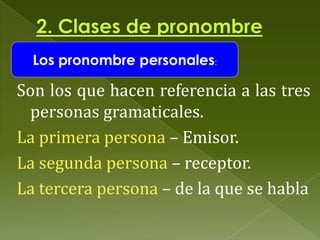 a. Los pronombre personales:

Son los que hacen referencia a las tres
personas gramaticales.
La primera persona – Emisor.
La segunda persona – receptor.
La tercera persona – de la que se habla

 