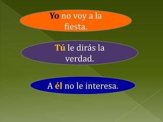 Yo no voy a la
fiesta.
Tú le dirás la
verdad.
A él no le interesa.

 