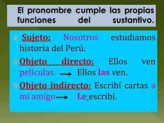 Sujeto: Nosotros estudiamos
historia del Perú.
 Objeto
directo:
Ellos
ven
películas.
Ellos las ven.
 Objeto indirecto: Escribí cartas a
mi amigo
Le escribí.


 