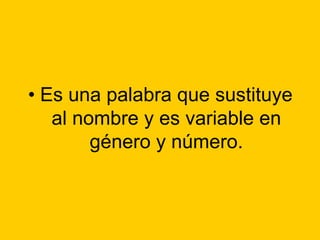 • Es una palabra que sustituye
al nombre y es variable en
género y número.

 