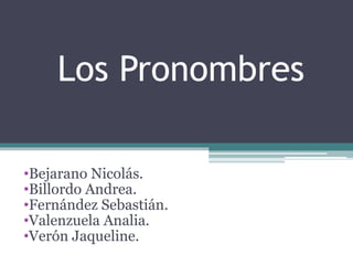 Los Pronombres 
•Bejarano Nicolás. 
•Billordo Andrea. 
•Fernández Sebastián. 
•Valenzuela Analia. 
•Verón Jaqueline. 
 