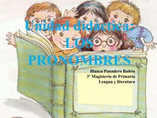 Unidad didáctica:
LOS
PRONOMBRES
Blanca Panadero Bañón
3º Magisterio de Primaria
Lengua y literatura
 