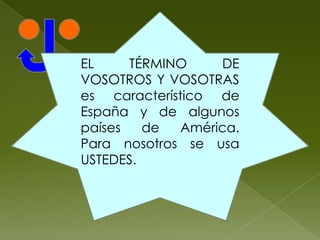 EL
TÉRMINO
DE
VOSOTROS Y VOSOTRAS
es característico de
España y de algunos
países
de
América.
Para nosotros se usa
USTEDES.

 