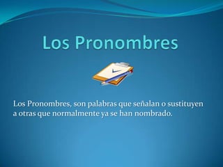 Los Pronombres, son palabras que señalan o sustituyen
a otras que normalmente ya se han nombrado.
 