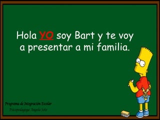 Hola YO soy Bart y te voy 
a presentar a mi familia. 
Programa de Integración Escolar 
Psicopedagoga Angela Soto 
 