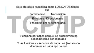 Este protocolo especifica como LOS DATOS tienen
                        que:
          Formatearse       Transmitirse
            Enrutarse Direccionarse
          Y recibirse por el destinatario.



   Funciona por capas porque los procedimientos
           deben hacerse por separado
Y las funciones y servicios de cada una (son 4) son
           diferentes en cada tipo de red
 