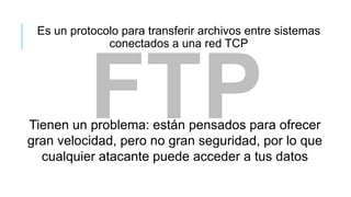 Es un protocolo para transferir archivos entre sistemas
              conectados a una red TCP




Tienen un problema: están pensados para ofrecer
gran velocidad, pero no gran seguridad, por lo que
  cualquier atacante puede acceder a tus datos
 