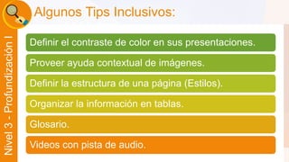 Liber Orden 
Liber Orden MinEducación 
Ministerio de Educación Nacional 
Universidad 
de Córdoba 
Nivel 3 - Profundización I 
Algunos Tips Inclusivos: 
Definir el contraste de color en sus presentaciones. 
Proveer ayuda contextual de imágenes. 
Definir la estructura de una página (Estilos). 
Organizar la información en tablas. 
Glosario. 
Videos con pista de audio. 
 