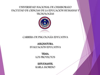 UNIVERSIDAD NACIONAL DE CHIMBORAZO
FACULTAD DE CIENCIAS DE LA EDUCACIÓN HUMANAS Y
TECNOLOGÍAS
CARRERA DE PSICOLOGÍA EDUCATIVA
ASIGNATURA:
EVALUACIÓN EDUCATIVA
TEMA:
LOS PROYECTOS
ESTUDIANTE:
KARLA MORENO
 