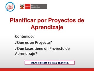 Lima, octubre de 2013 
Planificar por Proyectos de Aprendizaje 
Contenido: 
¿Qué es un Proyecto? 
¿Qué fases tiene un Proyecto de Aprendizaje? 
DEMETRIO CCESA RAYME  