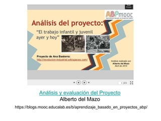 Análisis y evaluación del Proyecto
Alberto del Mazo
https://blogs.mooc.educalab.es/b/aprendizaje_basado_en_proyectos_abp/
 