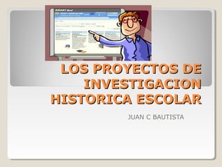 LOS PROYECTOS DE
    INVESTIGACION
HISTORICA ESCOLAR
        JUAN C BAUTISTA
 