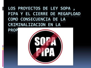 LOS PROYECTOS DE LEY SOPA ,
PIPA Y EL CIERRE DE MEGAPLOAD
COMO CONSECUENCIA DE LA
CRIMINALIZACION EN LA
PROPIEDAD INTELECTUAL
 
