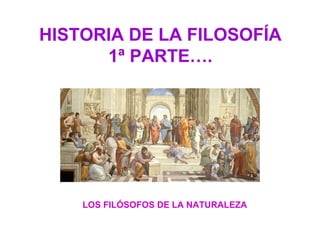 HISTORIA DE LA FILOSOFÍA
1ª PARTE….
LOS FILÓSOFOS DE LA NATURALEZA
 