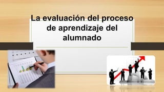 La evaluación del proceso
de aprendizaje del
alumnado
 