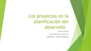 Los proyectos en la
planificación del
desarrollo
Carlos Velasco
Sexto Semestre Nocturno
UNIANDES – SANTO DOMINGO

 