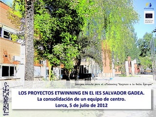 Imagen creada para el eTwinning “Regreso a la Belle Époque”



LOS	
  PROYECTOS	
  ETWINNING	
  EN	
  EL	
  IES	
  SALVADOR	
  GADEA.	
  	
  
          La	
  consolidación	
  de	
  un	
  equipo	
  de	
  centro.	
  
                     Lorca,	
  5	
  de	
  julio	
  de	
  2012	
  
 