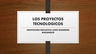 LOS PROYECTOS
TECNOLOGICOS
INSTITUCION EDUCATIVA LICEO MODERNO
MAGANGUE
 