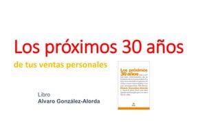 Los próximos 30 años
de tus ventas personales
Libro
Alvaro González-Alorda
 