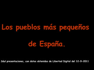 Los pueblos más pequeños
de España.
Sául presentaciones, con datos obtenidos de Libertad Digital del 12-9-2011

 