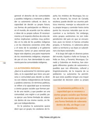 Pueblos indígenas del México conteMPoráneo




      general: el derecho de las comunidades           paña, los miskitos de Nicaragua, los cu-
      y pueblos indígenas a mantener y defen-          nas de Panamá, los innuit de Canadá,
      der su autonomía cultural, es decir, su          etcétera, puede decidir sus asuntos polí-
      capacidad de decidir su propio futuro,           ticos internos, manejar su educación en
      sus formas de participación en México y          su propia lengua y controlar hasta cierto
      en el mundo, de acuerdo con los valores          punto los recursos naturales que se en-
      e ideas de su propia cultura. El reconoci-       cuentran a su territorio. Sin embargo,
      miento y el respecto efectivo de estos de-       estos grupos autónomos no son inde-
      rechos implicarían cambios muy profun-           pendientes del país en que se encuen-
      dos en la vida de los pueblos indígenas          tran, pues no tienen ni fuerzas armadas
      y en las relaciones existentes entre ellos       propias, ni fronteras, ni soberanía plena
      y el resto de la sociedad y el gobierno          sobre su territorio y sus leyes se subordi-
      mexicanos. Como un paso esencial para            nan a las leyes nacionales.
      lograr este objetivo, una parte importante           A lo largo del siglo XX diversos países
      de los movimientos indígenas, empezan-           del mundo, España e Italia en Europa, la
      do por el ezlN, han demandado la auto-           India en Asia, y Panamá, Nicaragua, Ca-
130   nomía para las comunidades indígenas.            nadá y Colombia en América, han otor-
                                                       gado diferentes grados de autonomía a
      la autonoMÍa indÍgena                            pueblos que son diferentes, cultural y
      ¿Qué es la autonomía? En términos gene-          lingüísticamente, de la mayoría de su
      rales, es la capacidad que tiene una per-        población. La autonomía ha permiti-
      sona o comunidad para decidir su desti-          do que estos pueblos tengan una mayor
      no con relativa independencia de fuerzas         capacidad de decisión sobre su propio
      y poderes externos. En términos políticos,
      se refiere a la capacidad que se reconoce
      a ciertos grupos sociales que forman par-             La autonomía politíca es la
      te de una nación, y que pueden ser una               capacidad que se reconoce a
      comunidad, una región o un pueblo, pa-            ciertos grupos sociales que forman
      ra ejercer una forma limitada de sobera-           parte de una nación para ejercer
      nía dentro de esa misma nación, sin lle-
                                                         una forma limitada de soberanía
      gar a ser independientes.
                                                           dentro de ella, sin llegar a ser
          En la práctica la autonomía quiere
      decir que un grupo, los catalanes de Es-                    independiente.


                                    http://www.cdi.gob.mx
 
