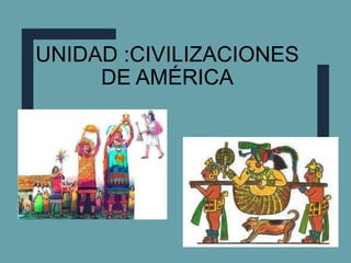 UNIDAD :CIVILIZACIONES
DE AMÉRICA
 
