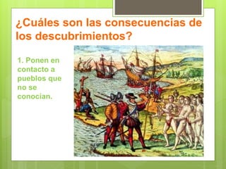 ¿Cuáles son las consecuencias de
los descubrimientos?
1. Ponen en
contacto a
pueblos que
no se
conocían.
 