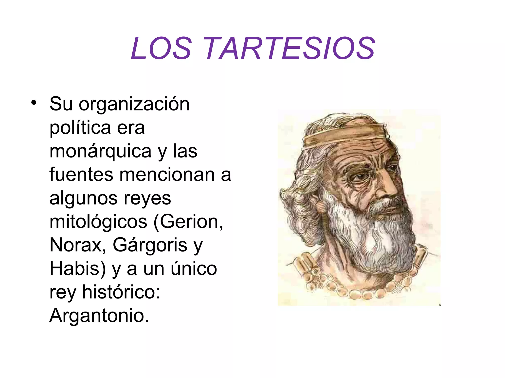 LOS TARTESIOS 
• Su organización 
política era 
monárquica y las 
fuentes mencionan a 
algunos reyes 
mitológicos (Gerion, 
Norax, Gárgoris y 
Habis) y a un único 
rey histórico: 
Argantonio. 
 