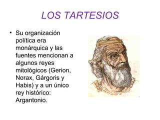 LOS TARTESIOS 
• Su organización 
política era 
monárquica y las 
fuentes mencionan a 
algunos reyes 
mitológicos (Gerion, 
Norax, Gárgoris y 
Habis) y a un único 
rey histórico: 
Argantonio. 
 