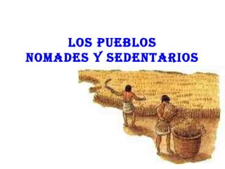 LOS PUEBLOS
NOMADES Y SEDENTARIOS
 