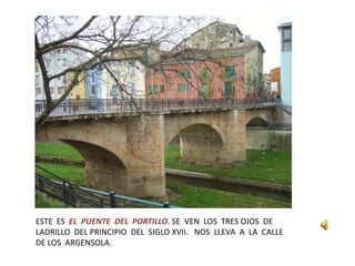 ESTE ES EL PUENTE DEL PORTILLO. SE VEN LOS TRES OJOS DE
LADRILLO DEL PRINCIPIO DEL SIGLO XVII. NOS LLEVA A LA CALLE
DE LOS ARGENSOLA.
 