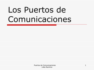 Los Puertos de Comunicaciones Puertos de Comunicaciones  Lidia Ramírez 