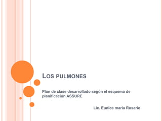 LOS PULMONES
Plan de clase desarrollado según el esquema de
planificación ASSURE
Lic. Eunice maría Rosario
 