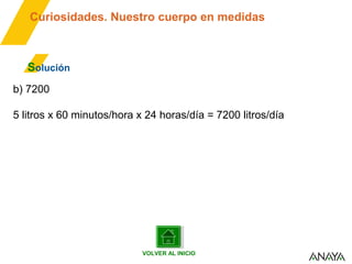 Curiosidades. Nuestro cuerpo en medidas

Solución
b) 7200
5 litros x 60 minutos/hora x 24 horas/día = 7200 litros/día

VOLVER AL INICIO

 
