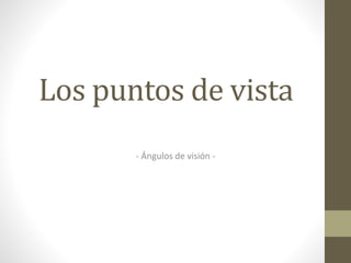 Los puntos de vista
- Ángulos de visión -
 