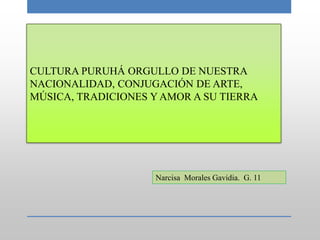 CULTURA PURUHÁ ORGULLO DE NUESTRA
NACIONALIDAD, CONJUGACIÓN DE ARTE,
MÚSICA, TRADICIONES Y AMOR A SU TIERRA
Narcisa Morales Gavidia. G. 11
 