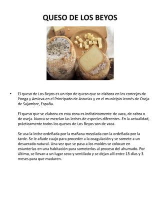 QUESO DE LOS BEYOS
• El queso de Los Beyos es un tipo de queso que se elabora en los concejos de
Ponga y Amieva en el Prin...