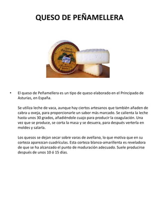QUESO DE PEÑAMELLERA
• El queso de Peñamellera es un tipo de queso elaborado en el Principado de
Asturias, en España.
Se u...