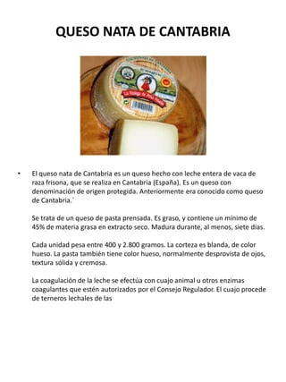 QUESO NATA DE CANTABRIA
• El queso nata de Cantabria es un queso hecho con leche entera de vaca de
raza frisona, que se re...